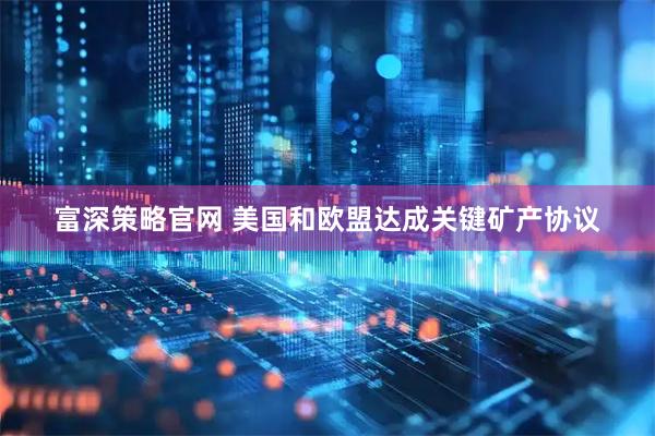 富深策略官网 美国和欧盟达成关键矿产协议