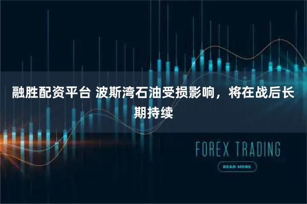 融胜配资平台 波斯湾石油受损影响，将在战后长期持续
