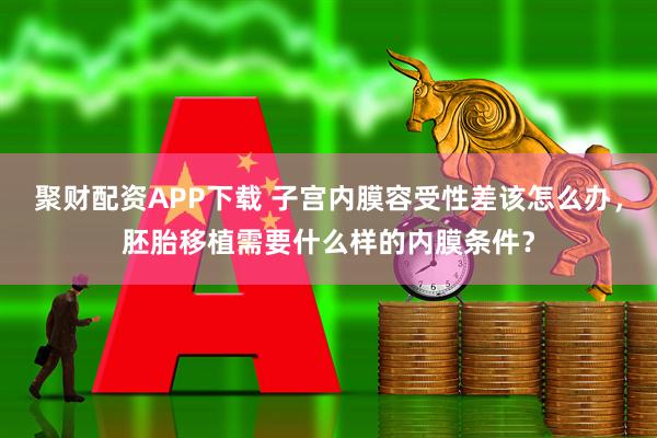 聚财配资APP下载 子宫内膜容受性差该怎么办，胚胎移植需要什么样的内膜条件？
