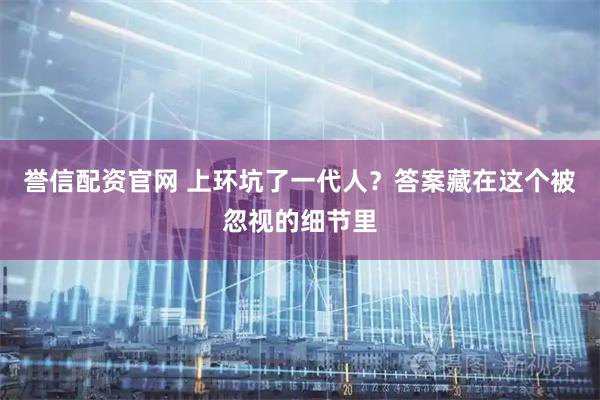 誉信配资官网 上环坑了一代人？答案藏在这个被忽视的细节里