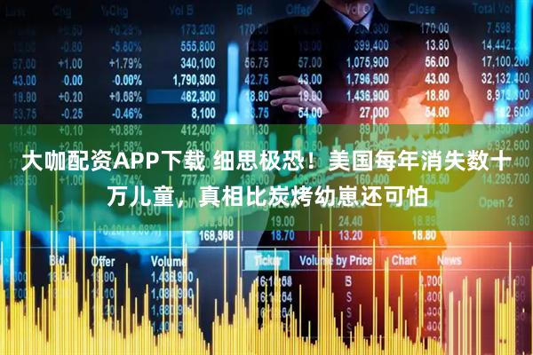 大咖配资APP下载 细思极恐！美国每年消失数十万儿童，真相比炭烤幼崽还可怕