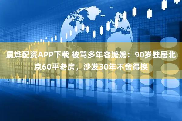 震烨配资APP下载 被骂多年容嬷嬷：90岁独居北京60平老房，沙发30年不舍得换