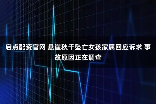 启点配资官网 悬崖秋千坠亡女孩家属回应诉求 事故原因正在调查