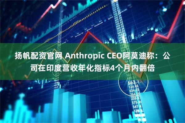 扬帆配资官网 Anthropic CEO阿莫迪称：公司在印度营收年化指标4个月内翻倍