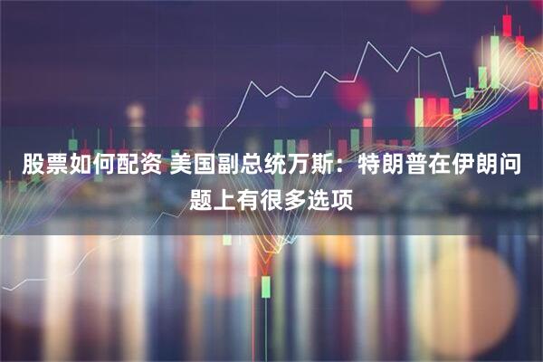 股票如何配资 美国副总统万斯：特朗普在伊朗问题上有很多选项
